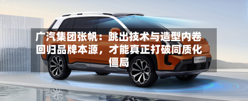 广汽集团张帆：跳出技术与造型内卷回归品牌本源，才能真正打破同质化僵局-第2张图片
