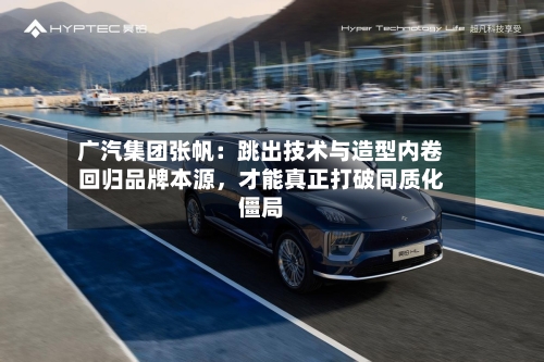 广汽集团张帆：跳出技术与造型内卷回归品牌本源，才能真正打破同质化僵局-第3张图片