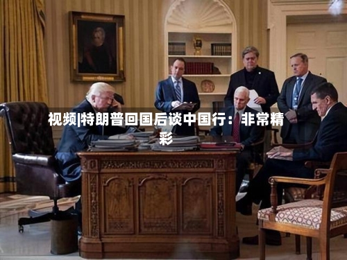 视频|特朗普回国后谈中国行：非常精彩