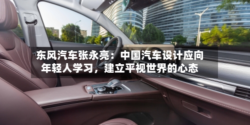 东风汽车张永亮：中国汽车设计应向年轻人学习，建立平视世界的心态-第2张图片