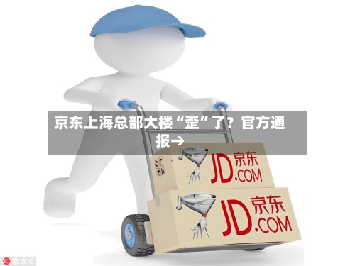 京东上海总部大楼“歪	”了？官方通报→-第3张图片