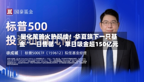 量化策略火热延续！华夏旗下一只基金“一日售罄”，单日吸金超150亿元-第2张图片