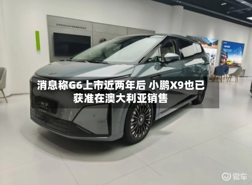 消息称G6上市近两年后 小鹏X9也已获准在澳大利亚销售