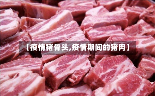 【疫情猪骨头,疫情期间的猪肉】-第3张图片