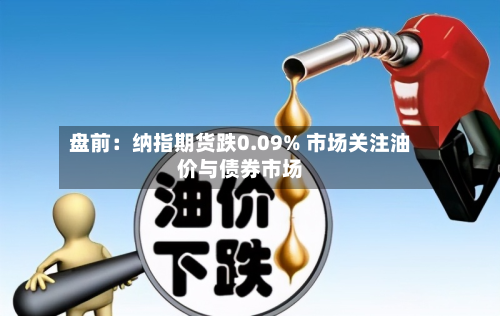 盘前：纳指期货跌0.09% 市场关注油价与债券市场