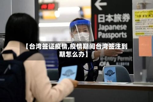 【台湾签证疫情,疫情期间台湾签注到期怎么办】