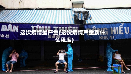 这次疫情最严重(这次疫情严重到什么程度)