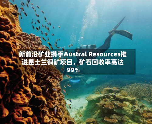 新前沿矿业携手Austral Resources推进昆士兰铜矿项目，矿石回收率高达99%