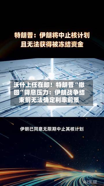 沃什上任在即！特朗普“撤回”降息压力：伊朗战争结束前无法确定利率前景-第3张图片