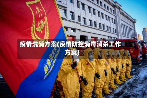 疫情洗消方案(疫情防控消毒消杀工作方案)