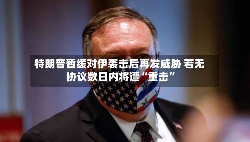 特朗普暂缓对伊袭击后再发威胁 若无协议数日内将遭“重击”-第3张图片