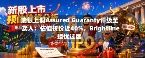 瑞银上调Assured Guaranty评级至买入：估值折价近40%，Brightline担忧过度