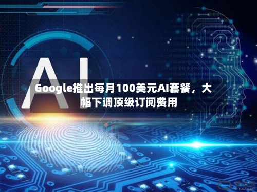 Google推出每月100美元AI套餐，大幅下调顶级订阅费用-第3张图片