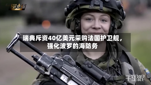瑞典斥资40亿美元采购法国护卫舰	，强化波罗的海防务-第3张图片