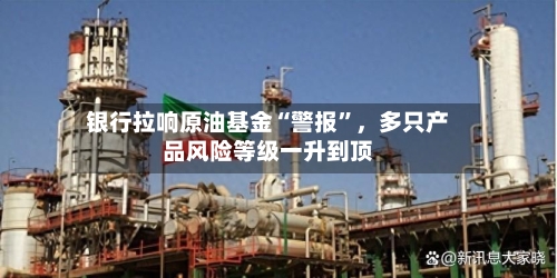 银行拉响原油基金“警报”，多只产品风险等级一升到顶