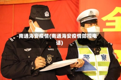 南通海安疫情(南通海安疫情防控电话)