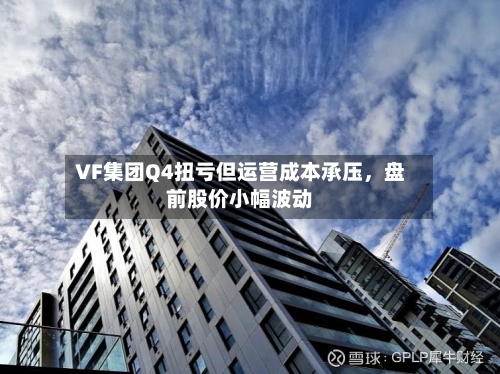 VF集团Q4扭亏但运营成本承压，盘前股价小幅波动-第3张图片