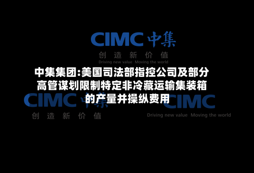 中集集团:美国司法部指控公司及部分高管谋划限制特定非冷藏运输集装箱的产量并操纵费用-第2张图片