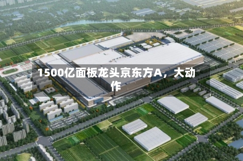 1500亿面板龙头京东方A，大动作-第3张图片