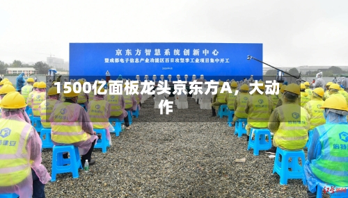 1500亿面板龙头京东方A，大动作-第2张图片
