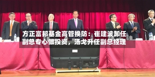 方正富邦基金高管换防：崔建波卸任副总专心做投资，汤戈升任副总经理-第3张图片
