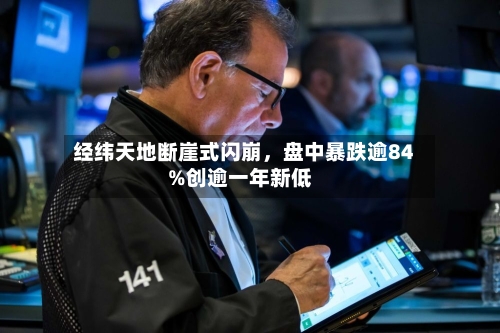 经纬天地断崖式闪崩，盘中暴跌逾84%创逾一年新低-第3张图片