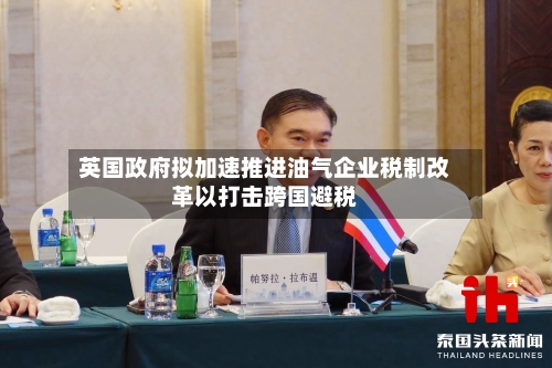 英国政府拟加速推进油气企业税制改革以打击跨国避税