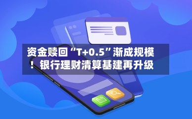 资金赎回“T+0.5	”渐成规模！银行理财清算基建再升级-第3张图片