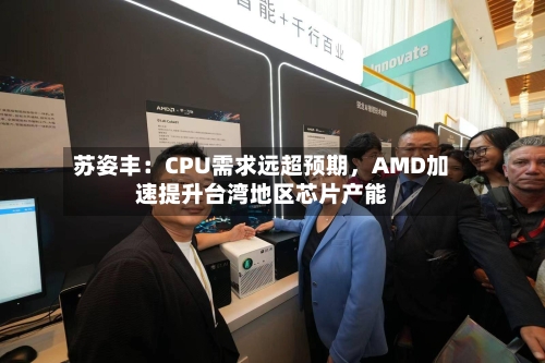 苏姿丰：CPU需求远超预期，AMD加速提升台湾地区芯片产能-第3张图片