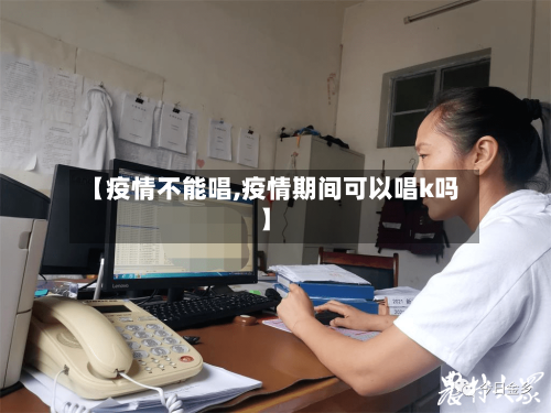 【疫情不能唱,疫情期间可以唱k吗】