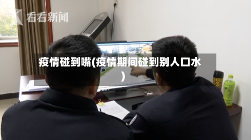疫情碰到嘴(疫情期间碰到别人口水)