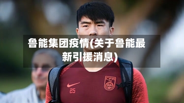 鲁能集团疫情(关于鲁能最新引援消息)