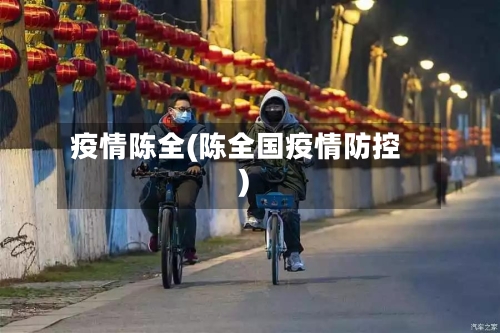 疫情陈全(陈全国疫情防控)