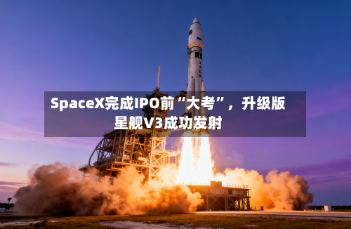 SpaceX完成IPO前“大考”，升级版星舰V3成功发射-第3张图片
