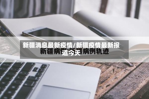 新疆消息最新疫情/新疆疫情最新报道今天