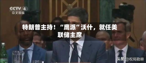 特朗普主持！“鹰派	”沃什，就任美联储主席-第2张图片