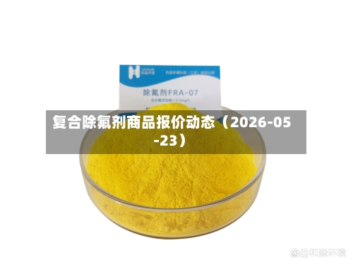 复合除氟剂商品报价动态（2026-05-23）-第2张图片