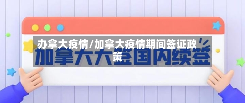 办拿大疫情/加拿大疫情期间签证政策