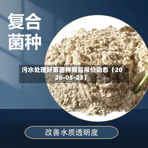污水处理好氧菌种商品报价动态（2026-05-23）-第3张图片