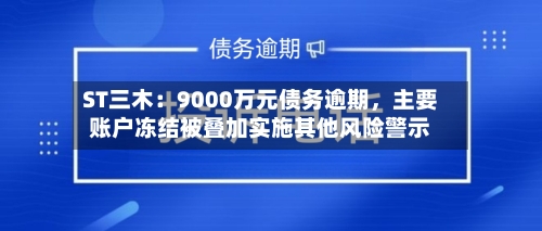 ST三木：9000万元债务逾期，主要账户冻结被叠加实施其他风险警示-第3张图片