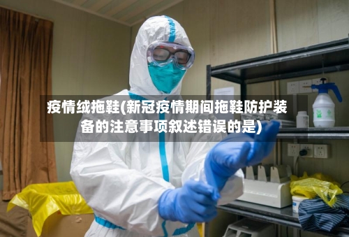 疫情绒拖鞋(新冠疫情期间拖鞋防护装备的注意事项叙述错误的是)-第2张图片