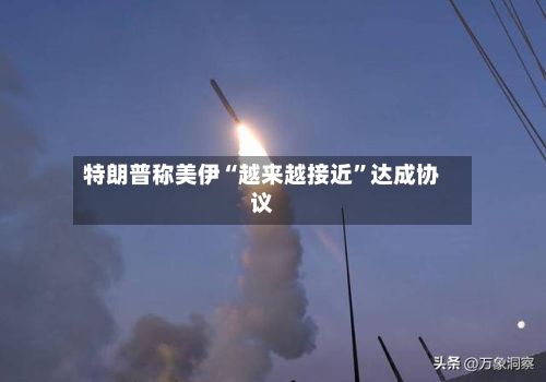 特朗普称美伊“越来越接近”达成协议-第2张图片
