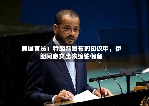 美国官员：特朗普宣布的协议中，伊朗同意交出浓缩铀储备