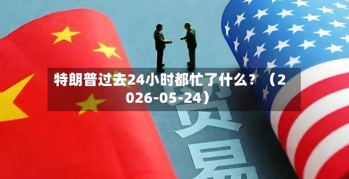 特朗普过去24小时都忙了什么？（2026-05-24）