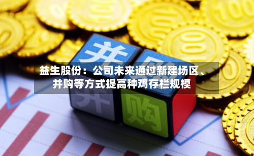 益生股份：公司未来通过新建场区、并购等方式提高种鸡存栏规模