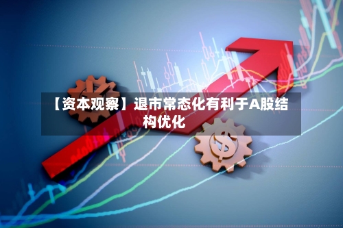 【资本观察】退市常态化有利于A股结构优化