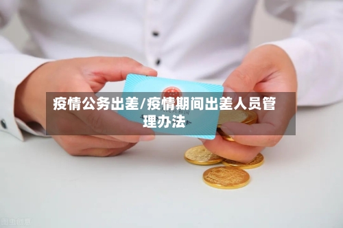 疫情公务出差/疫情期间出差人员管理办法