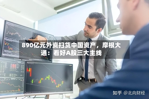890亿元外资扫货中国资产，摩根大通：看好A股三大主线-第2张图片