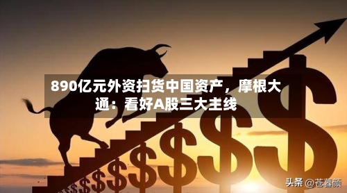 890亿元外资扫货中国资产，摩根大通：看好A股三大主线