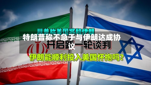特朗普称不急于与伊朗达成协议